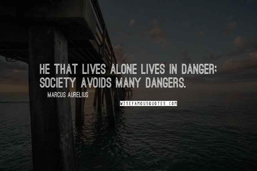 Marcus Aurelius Quotes: He that lives alone lives in danger; society avoids many dangers.