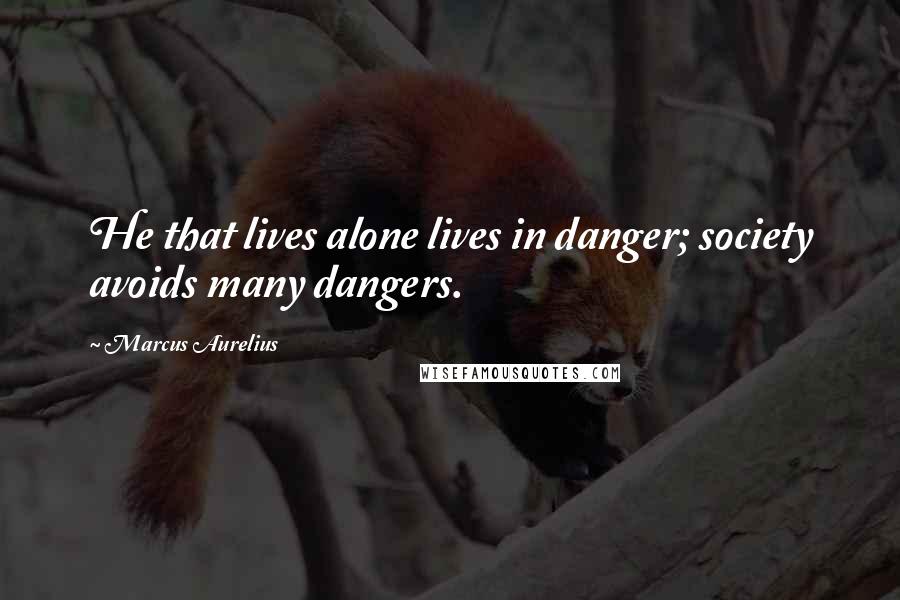 Marcus Aurelius Quotes: He that lives alone lives in danger; society avoids many dangers.