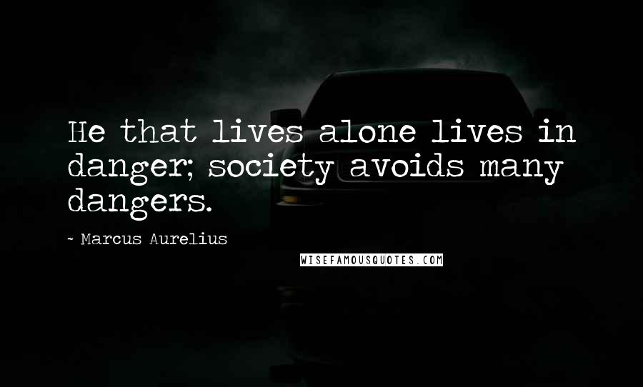 Marcus Aurelius Quotes: He that lives alone lives in danger; society avoids many dangers.