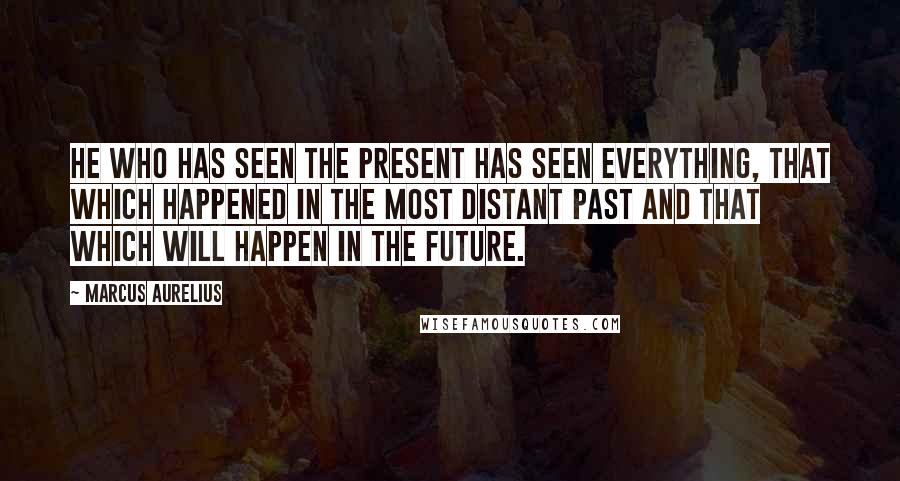 Marcus Aurelius Quotes: He who has seen the present has seen everything, that which happened in the most distant past and that which will happen in the future.