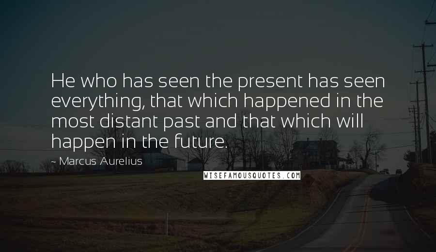 Marcus Aurelius Quotes: He who has seen the present has seen everything, that which happened in the most distant past and that which will happen in the future.