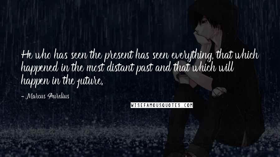 Marcus Aurelius Quotes: He who has seen the present has seen everything, that which happened in the most distant past and that which will happen in the future.