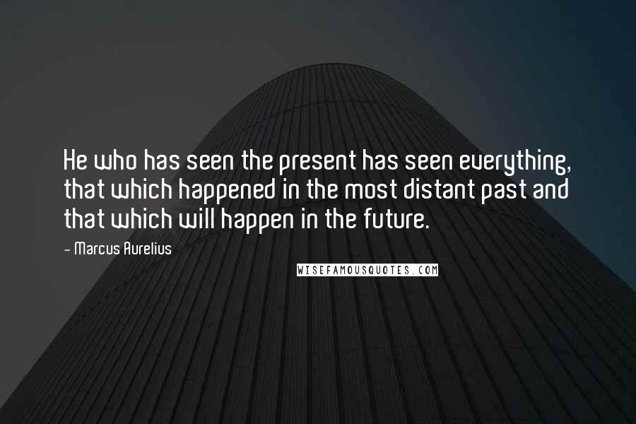 Marcus Aurelius Quotes: He who has seen the present has seen everything, that which happened in the most distant past and that which will happen in the future.