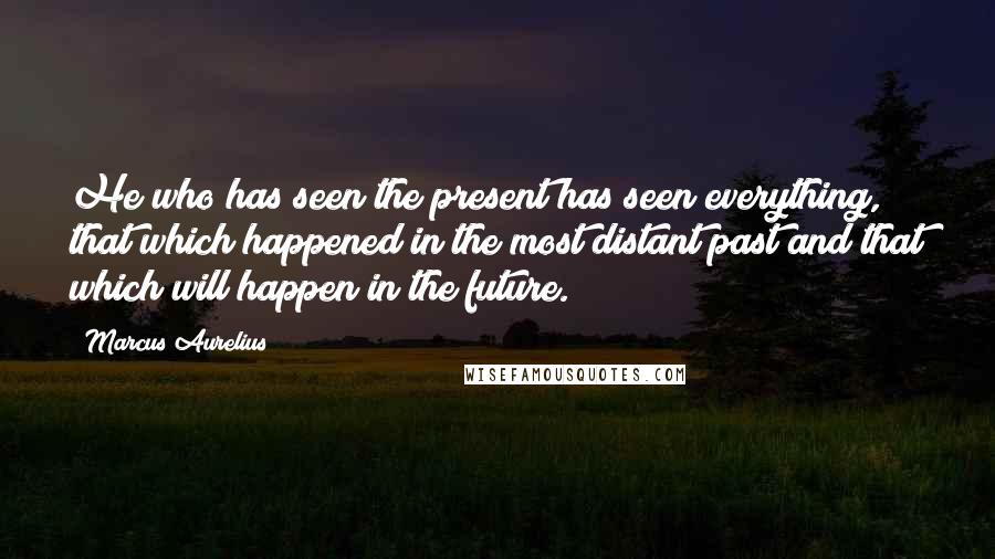 Marcus Aurelius Quotes: He who has seen the present has seen everything, that which happened in the most distant past and that which will happen in the future.