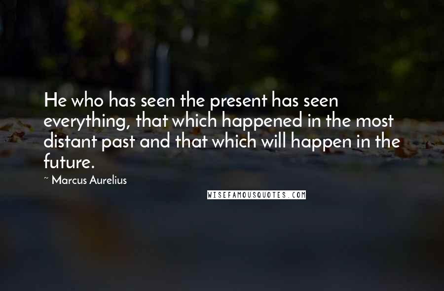 Marcus Aurelius Quotes: He who has seen the present has seen everything, that which happened in the most distant past and that which will happen in the future.