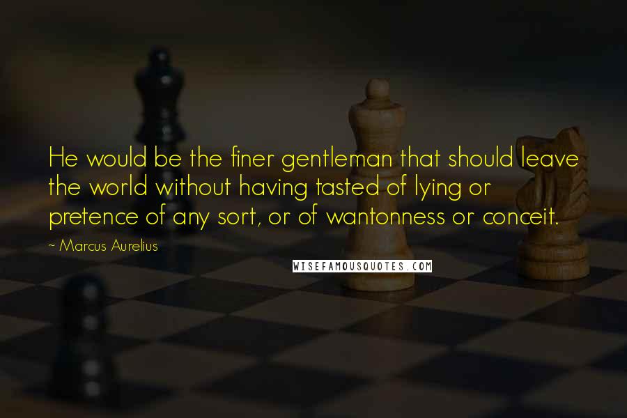 Marcus Aurelius Quotes: He would be the finer gentleman that should leave the world without having tasted of lying or pretence of any sort, or of wantonness or conceit.