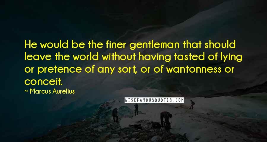 Marcus Aurelius Quotes: He would be the finer gentleman that should leave the world without having tasted of lying or pretence of any sort, or of wantonness or conceit.