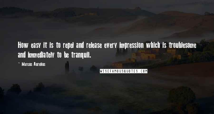 Marcus Aurelius Quotes: How easy it is to repel and release every impression which is troublesome and immediately to be tranquil.