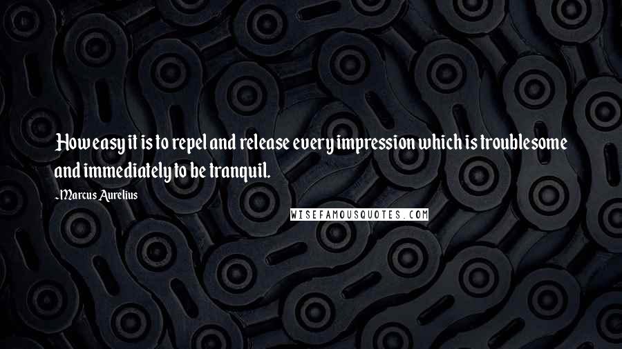 Marcus Aurelius Quotes: How easy it is to repel and release every impression which is troublesome and immediately to be tranquil.