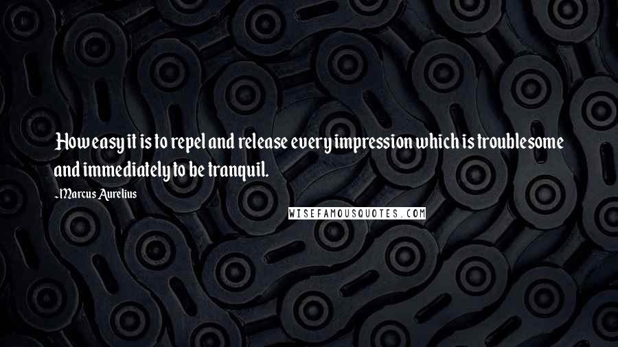 Marcus Aurelius Quotes: How easy it is to repel and release every impression which is troublesome and immediately to be tranquil.