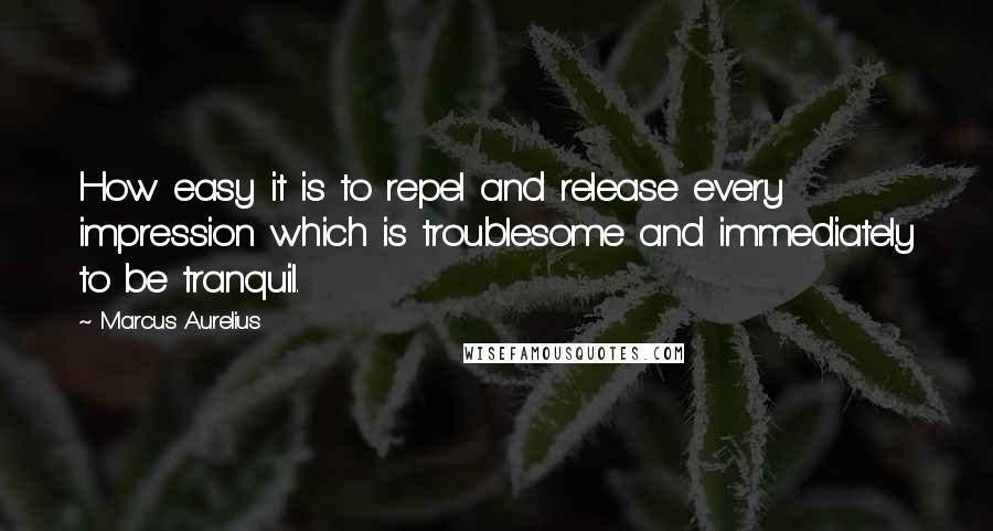 Marcus Aurelius Quotes: How easy it is to repel and release every impression which is troublesome and immediately to be tranquil.