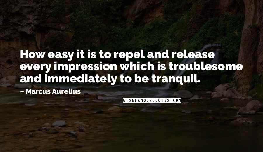 Marcus Aurelius Quotes: How easy it is to repel and release every impression which is troublesome and immediately to be tranquil.