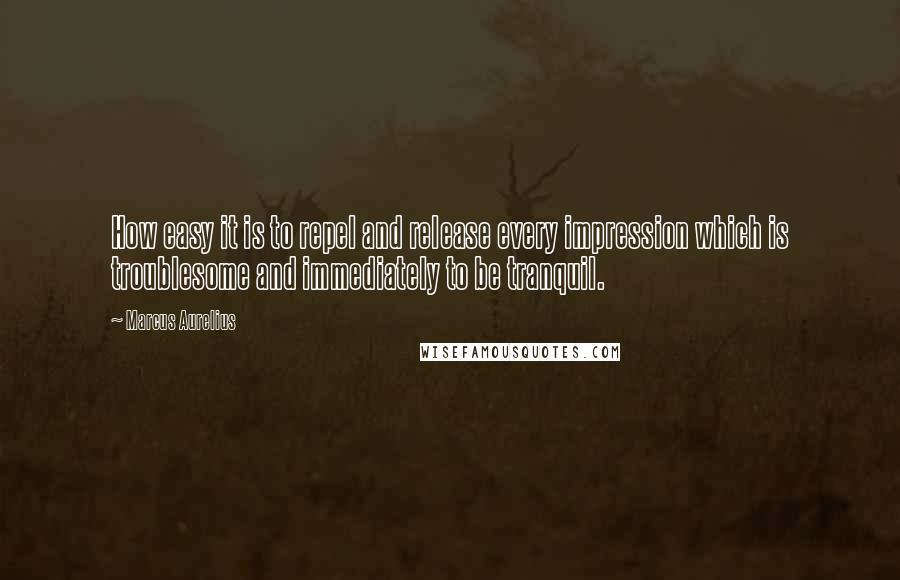 Marcus Aurelius Quotes: How easy it is to repel and release every impression which is troublesome and immediately to be tranquil.