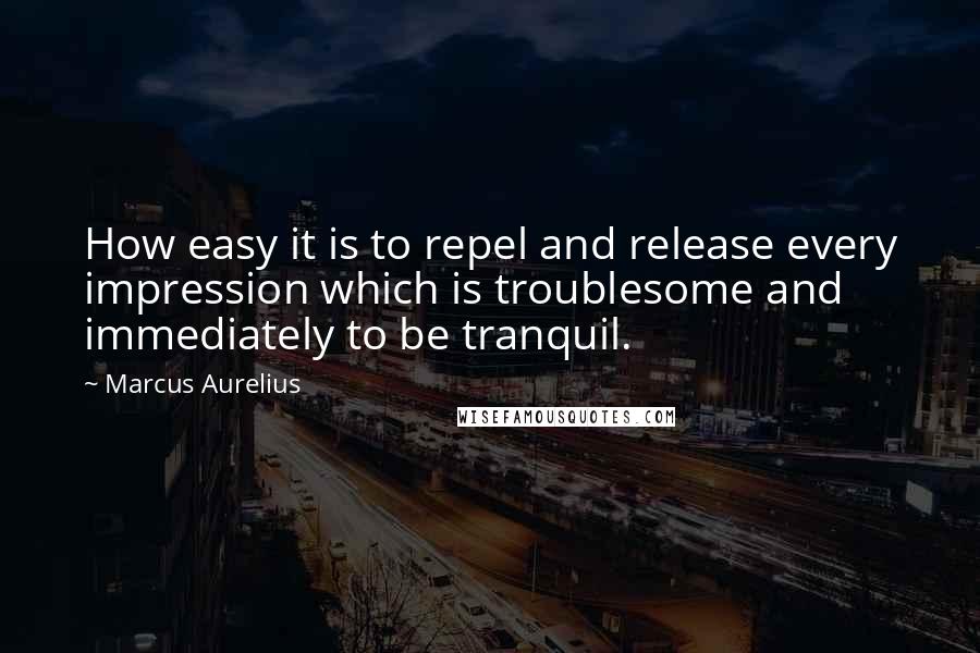 Marcus Aurelius Quotes: How easy it is to repel and release every impression which is troublesome and immediately to be tranquil.