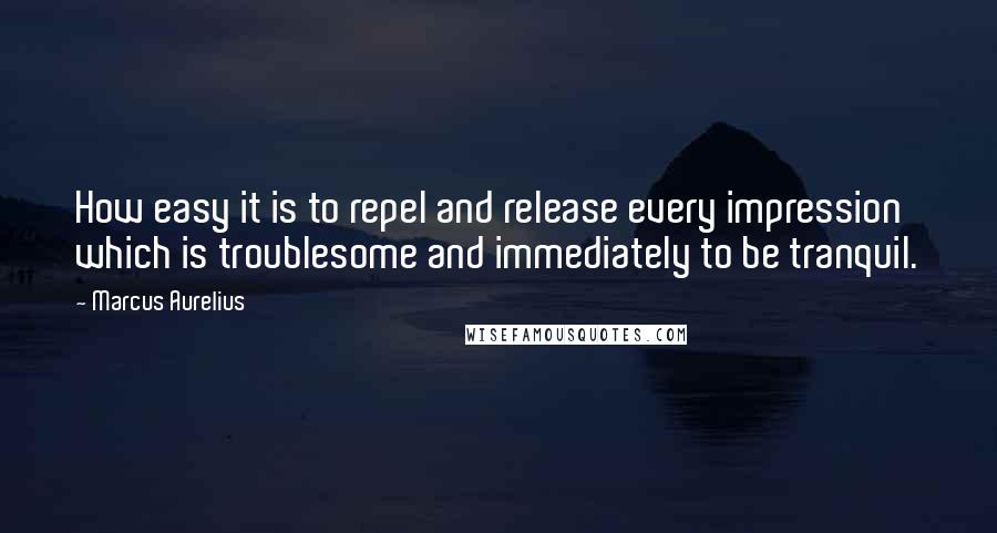 Marcus Aurelius Quotes: How easy it is to repel and release every impression which is troublesome and immediately to be tranquil.