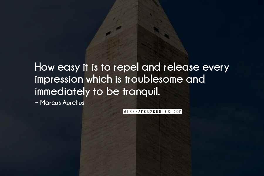 Marcus Aurelius Quotes: How easy it is to repel and release every impression which is troublesome and immediately to be tranquil.