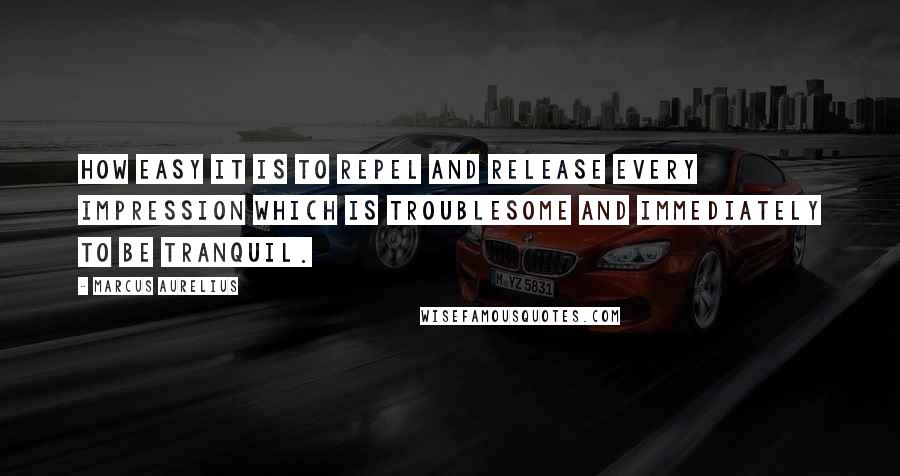 Marcus Aurelius Quotes: How easy it is to repel and release every impression which is troublesome and immediately to be tranquil.