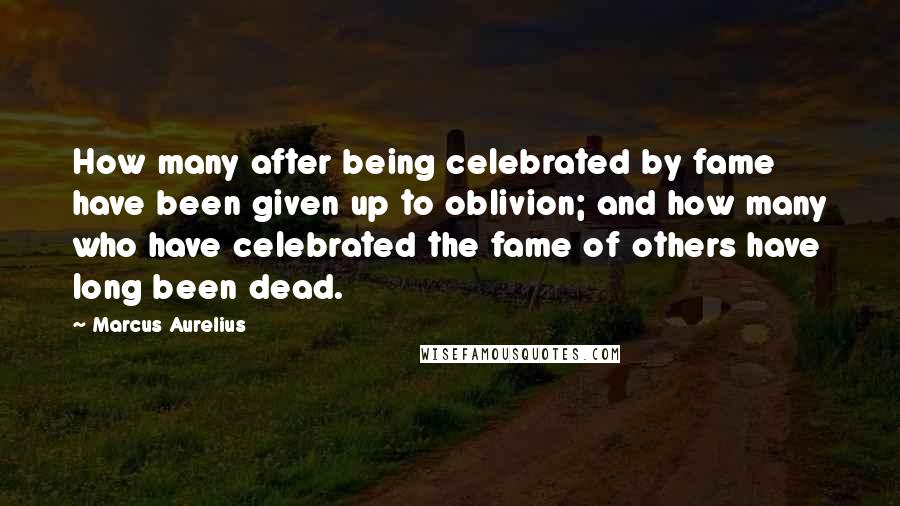 Marcus Aurelius Quotes: How many after being celebrated by fame have been given up to oblivion; and how many who have celebrated the fame of others have long been dead.