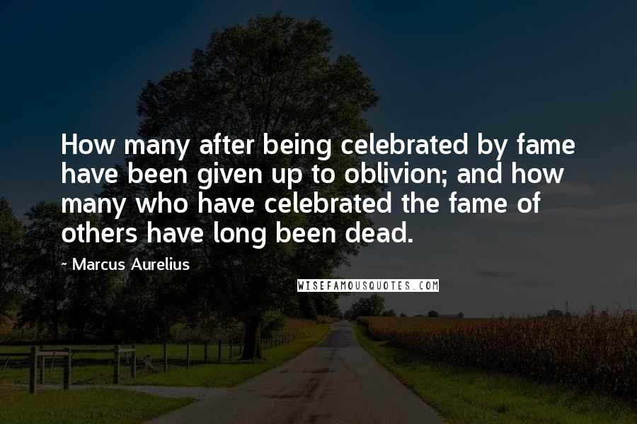 Marcus Aurelius Quotes: How many after being celebrated by fame have been given up to oblivion; and how many who have celebrated the fame of others have long been dead.