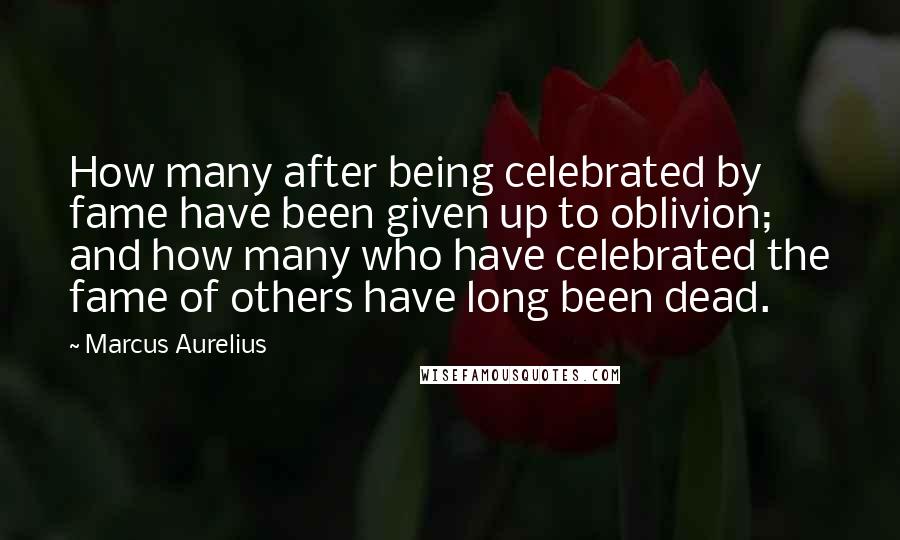 Marcus Aurelius Quotes: How many after being celebrated by fame have been given up to oblivion; and how many who have celebrated the fame of others have long been dead.