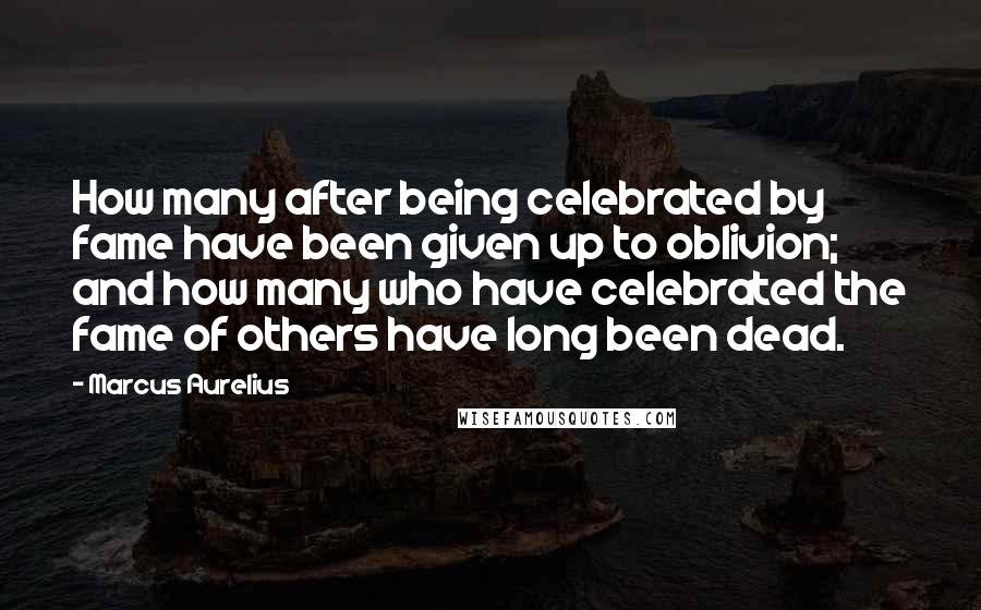 Marcus Aurelius Quotes: How many after being celebrated by fame have been given up to oblivion; and how many who have celebrated the fame of others have long been dead.