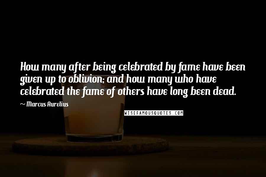 Marcus Aurelius Quotes: How many after being celebrated by fame have been given up to oblivion; and how many who have celebrated the fame of others have long been dead.