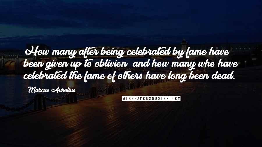 Marcus Aurelius Quotes: How many after being celebrated by fame have been given up to oblivion; and how many who have celebrated the fame of others have long been dead.