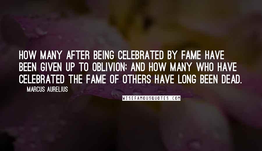 Marcus Aurelius Quotes: How many after being celebrated by fame have been given up to oblivion; and how many who have celebrated the fame of others have long been dead.