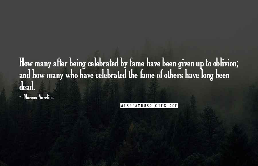 Marcus Aurelius Quotes: How many after being celebrated by fame have been given up to oblivion; and how many who have celebrated the fame of others have long been dead.