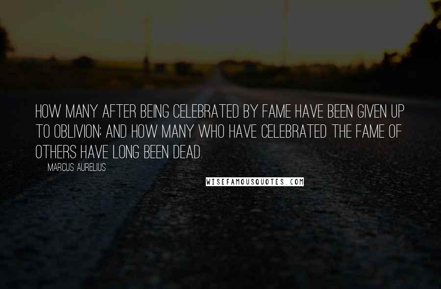 Marcus Aurelius Quotes: How many after being celebrated by fame have been given up to oblivion; and how many who have celebrated the fame of others have long been dead.