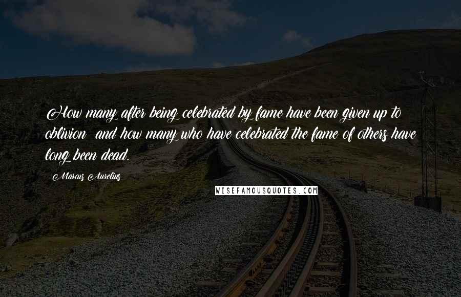 Marcus Aurelius Quotes: How many after being celebrated by fame have been given up to oblivion; and how many who have celebrated the fame of others have long been dead.