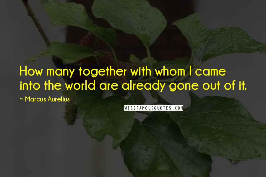 Marcus Aurelius Quotes: How many together with whom I came into the world are already gone out of it.