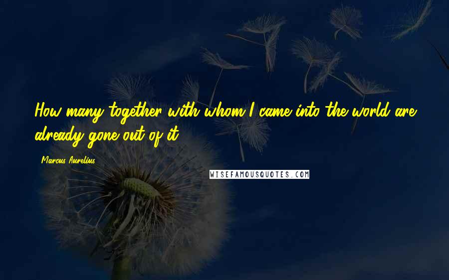 Marcus Aurelius Quotes: How many together with whom I came into the world are already gone out of it.