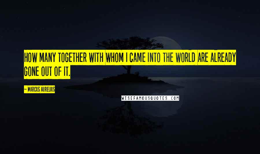 Marcus Aurelius Quotes: How many together with whom I came into the world are already gone out of it.