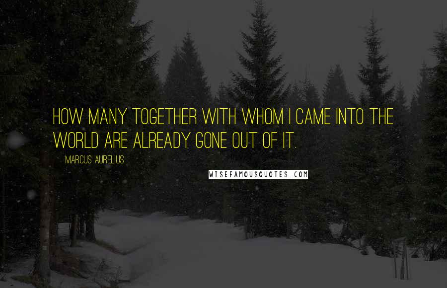 Marcus Aurelius Quotes: How many together with whom I came into the world are already gone out of it.