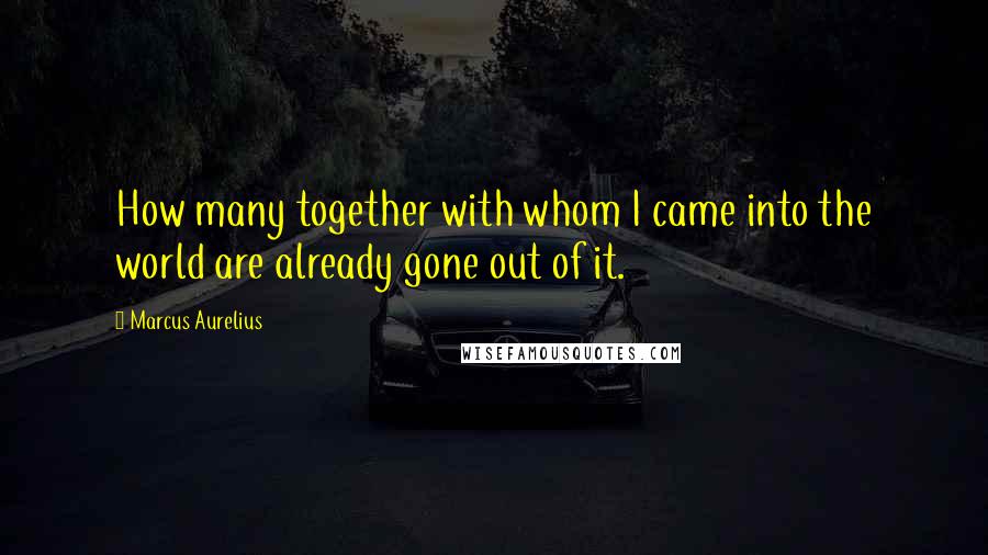 Marcus Aurelius Quotes: How many together with whom I came into the world are already gone out of it.