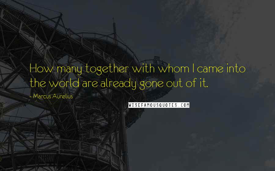 Marcus Aurelius Quotes: How many together with whom I came into the world are already gone out of it.