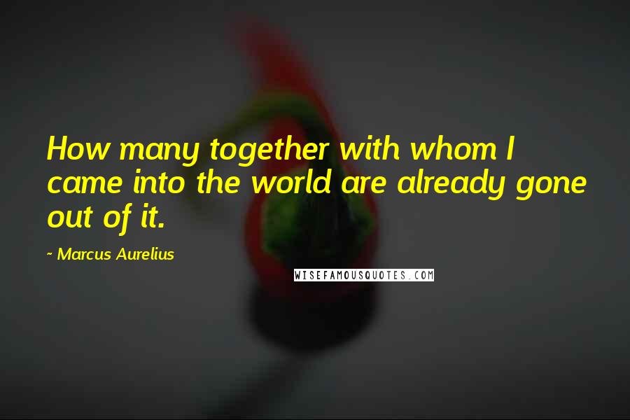 Marcus Aurelius Quotes: How many together with whom I came into the world are already gone out of it.