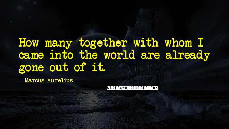 Marcus Aurelius Quotes: How many together with whom I came into the world are already gone out of it.