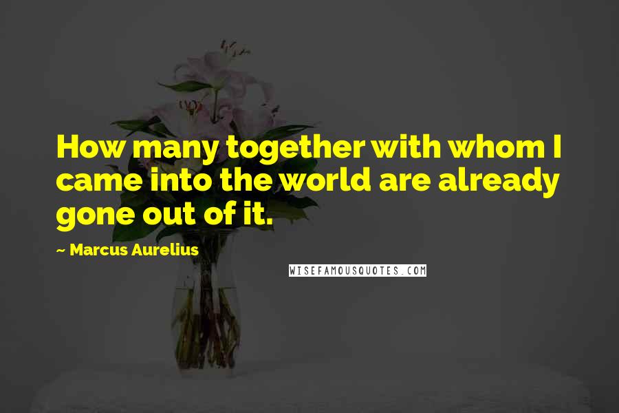 Marcus Aurelius Quotes: How many together with whom I came into the world are already gone out of it.