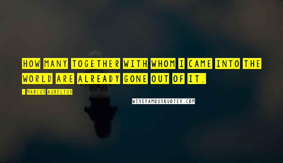 Marcus Aurelius Quotes: How many together with whom I came into the world are already gone out of it.