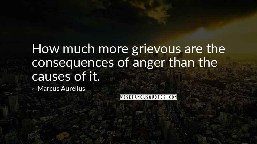 Marcus Aurelius Quotes: How much more grievous are the consequences of anger than the causes of it.