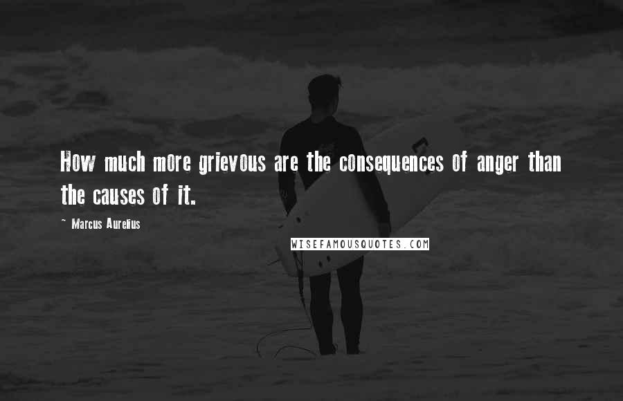 Marcus Aurelius Quotes: How much more grievous are the consequences of anger than the causes of it.