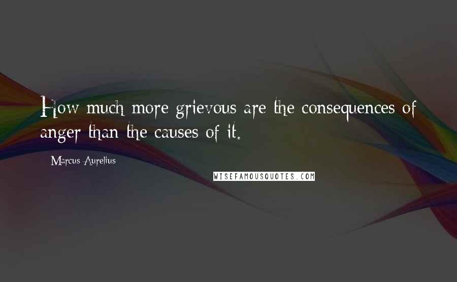 Marcus Aurelius Quotes: How much more grievous are the consequences of anger than the causes of it.