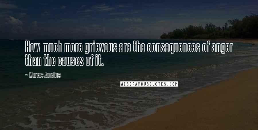 Marcus Aurelius Quotes: How much more grievous are the consequences of anger than the causes of it.