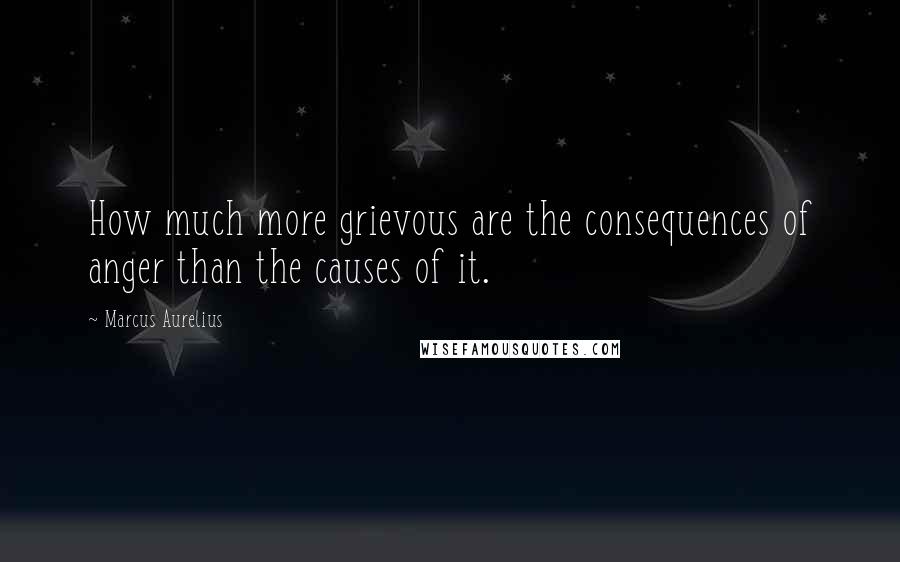 Marcus Aurelius Quotes: How much more grievous are the consequences of anger than the causes of it.