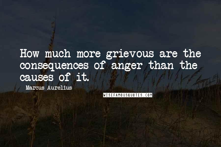 Marcus Aurelius Quotes: How much more grievous are the consequences of anger than the causes of it.