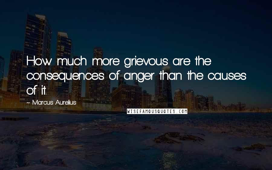 Marcus Aurelius Quotes: How much more grievous are the consequences of anger than the causes of it.