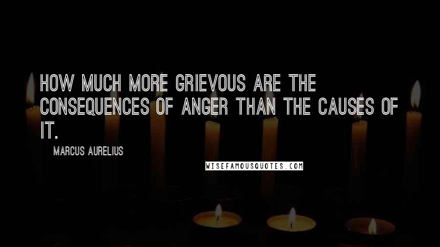 Marcus Aurelius Quotes: How much more grievous are the consequences of anger than the causes of it.