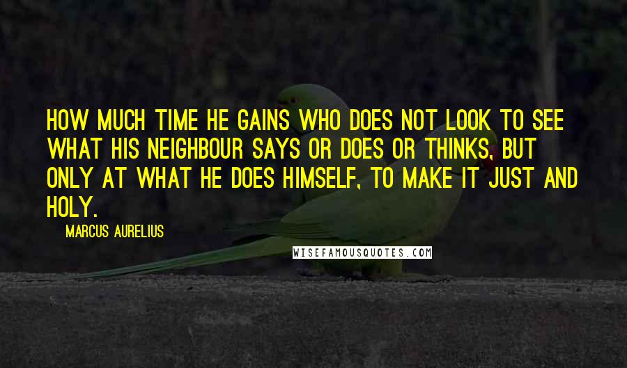 Marcus Aurelius Quotes: How much time he gains who does not look to see what his neighbour says or does or thinks, but only at what he does himself, to make it just and holy.